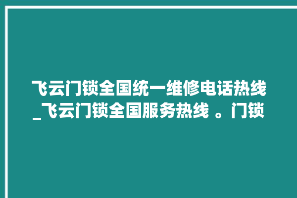 飞云门锁全国统一维修电话热线_飞云门锁全国服务热线 。门锁