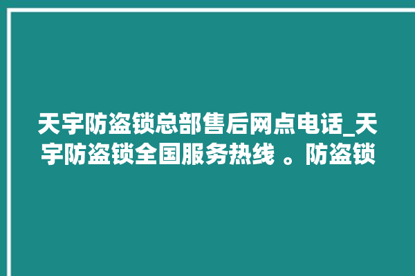 天宇防盗锁总部售后网点电话_天宇防盗锁全国服务热线 。防盗锁