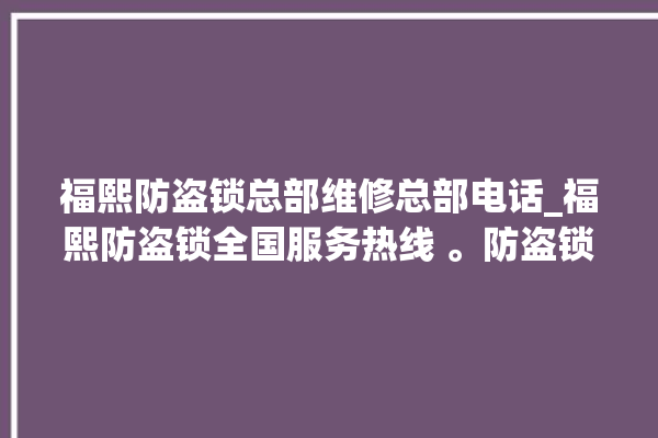 福熙防盗锁总部维修总部电话_福熙防盗锁全国服务热线 。防盗锁