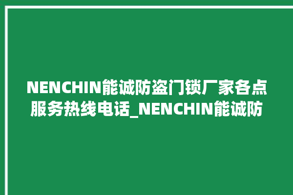 NENCHIN能诚防盗门锁厂家各点服务热线电话_NENCHIN能诚防盗门锁客服电话 。门锁