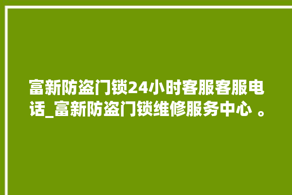 富新防盗门锁24小时客服客服电话_富新防盗门锁维修服务中心 。门锁