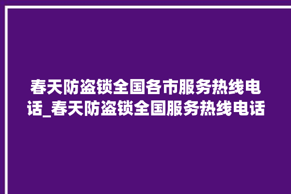 春天防盗锁全国各市服务热线电话_春天防盗锁全国服务热线电话 。防盗锁