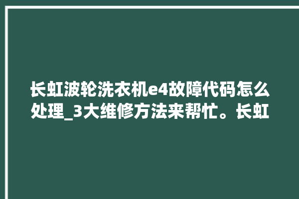 长虹波轮洗衣机e4故障代码怎么处理_3大维修方法来帮忙。长虹_方法来