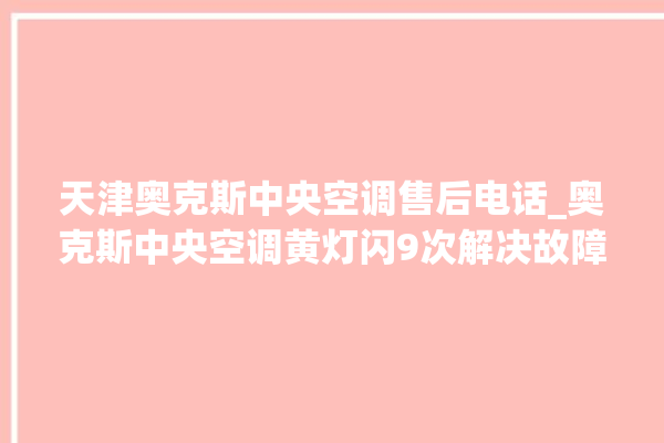 天津奥克斯中央空调售后电话_奥克斯中央空调黄灯闪9次解决故障 。中央空调