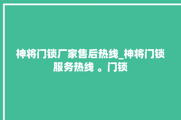 神将门锁厂家售后热线_神将门锁服务热线 。门锁