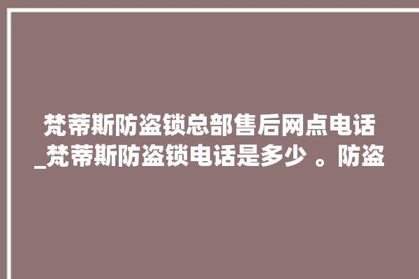 梵蒂斯防盗锁总部售后网点电话_梵蒂斯防盗锁电话是多少 。防盗锁