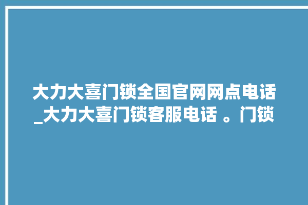 大力大喜门锁全国官网网点电话_大力大喜门锁客服电话 。门锁