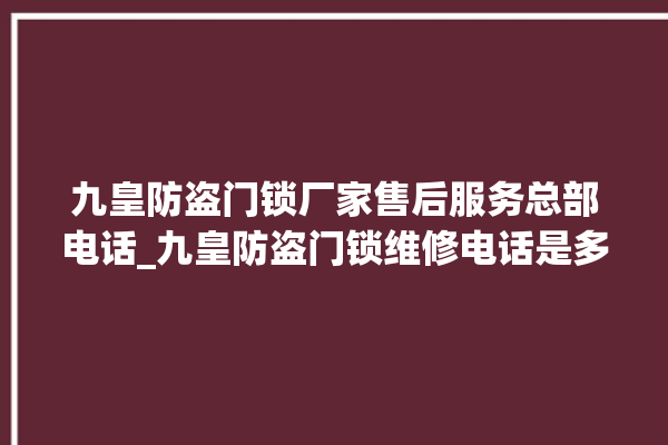 九皇防盗门锁厂家售后服务总部电话_九皇防盗门锁维修电话是多少 。门锁