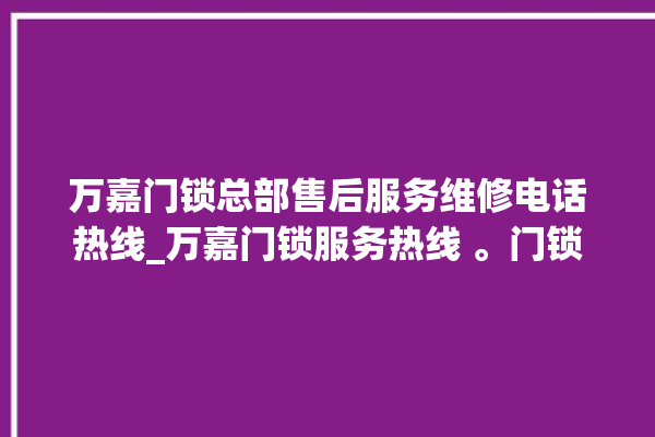 万嘉门锁总部售后服务维修电话热线_万嘉门锁服务热线 。门锁