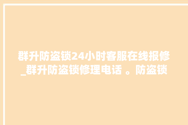 群升防盗锁24小时客服在线报修_群升防盗锁修理电话 。防盗锁