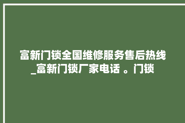 富新门锁全国维修服务售后热线_富新门锁厂家电话 。门锁