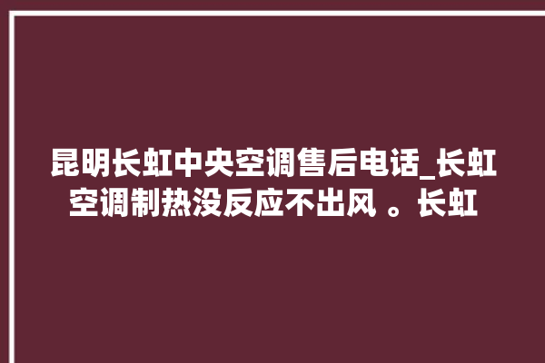 昆明长虹中央空调售后电话_长虹空调制热没反应不出风 。长虹