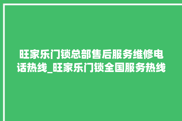 旺家乐门锁总部售后服务维修电话热线_旺家乐门锁全国服务热线 。门锁