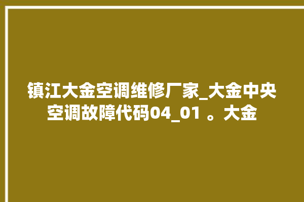 镇江大金空调维修厂家_大金中央空调故障代码04_01 。大金