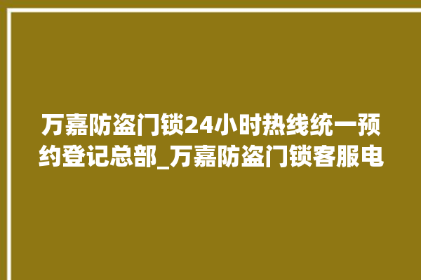 万嘉防盗门锁24小时热线统一预约登记总部_万嘉防盗门锁客服电话号码 。门锁