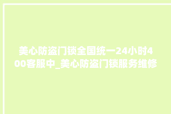 美心防盗门锁全国统一24小时400客服中_美心防盗门锁服务维修网点查询热线 。门锁