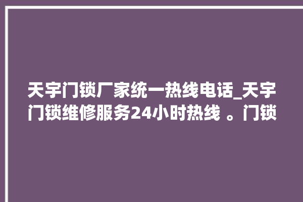 天宇门锁厂家统一热线电话_天宇门锁维修服务24小时热线 。门锁