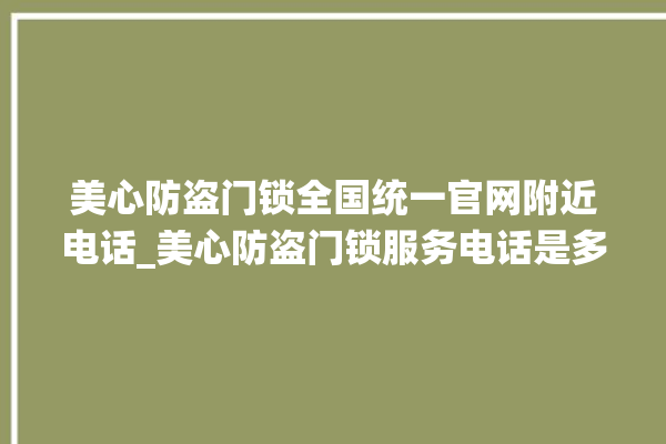 美心防盗门锁全国统一官网附近电话_美心防盗门锁服务电话是多少 。门锁