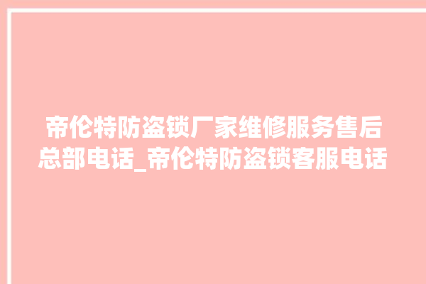 帝伦特防盗锁厂家维修服务售后总部电话_帝伦特防盗锁客服电话 。防盗锁