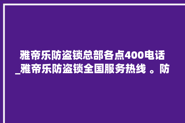 雅帝乐防盗锁总部各点400电话_雅帝乐防盗锁全国服务热线 。防盗锁