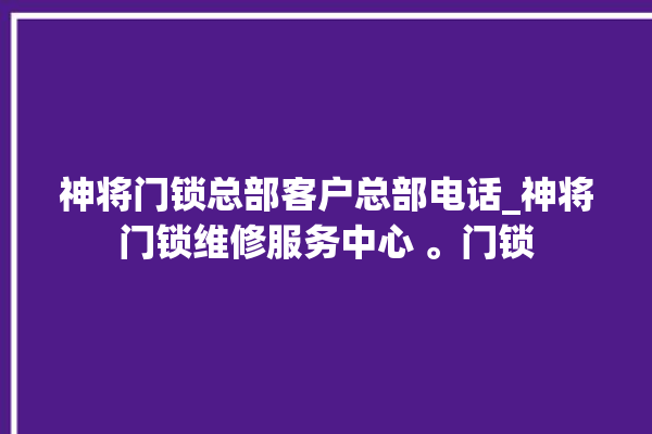 神将门锁总部客户总部电话_神将门锁维修服务中心 。门锁