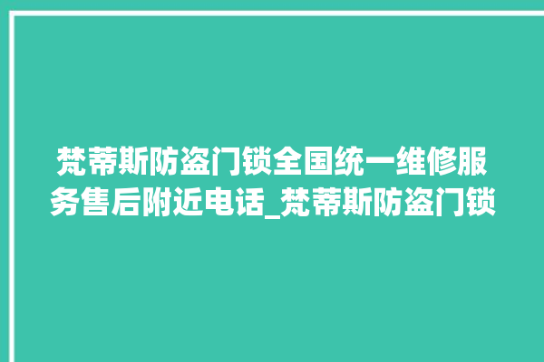 梵蒂斯防盗门锁全国统一维修服务售后附近电话_梵蒂斯防盗门锁全国服务电话 。门锁