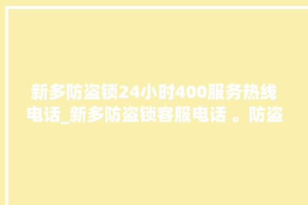 新多防盗锁24小时400服务热线电话_新多防盗锁客服电话 。防盗锁