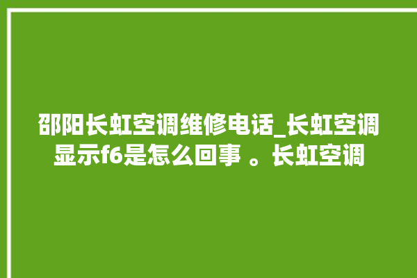 邵阳长虹空调维修电话_长虹空调显示f6是怎么回事 。长虹空调