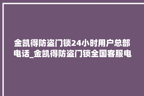 金凯得防盗门锁24小时用户总部电话_金凯得防盗门锁全国客服电话 。门锁