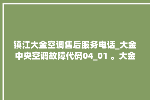 镇江大金空调售后服务电话_大金中央空调故障代码04_01 。大金