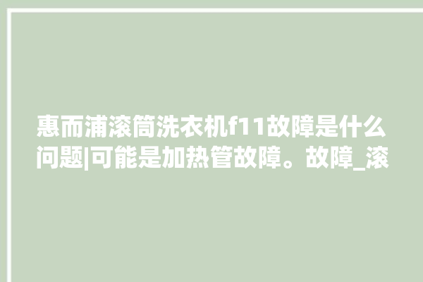 惠而浦滚筒洗衣机f11故障是什么问题|可能是加热管故障。故障_滚筒洗衣机