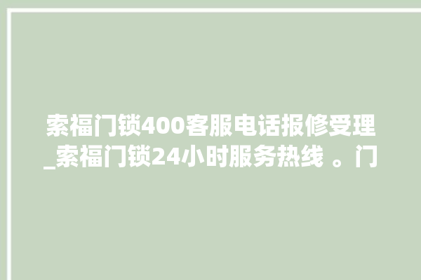 索福门锁400客服电话报修受理_索福门锁24小时服务热线 。门锁