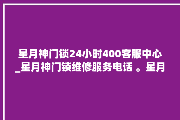 星月神门锁24小时400客服中心_星月神门锁维修服务电话 。星月