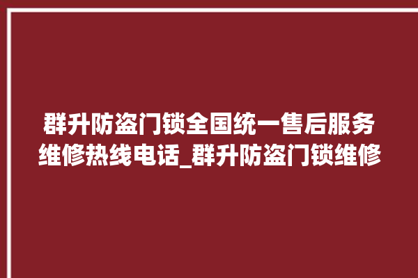 群升防盗门锁全国统一售后服务维修热线电话_群升防盗门锁维修电话 。门锁