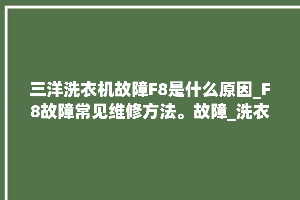 三洋洗衣机故障F8是什么原因_F8故障常见维修方法。故障_洗衣机