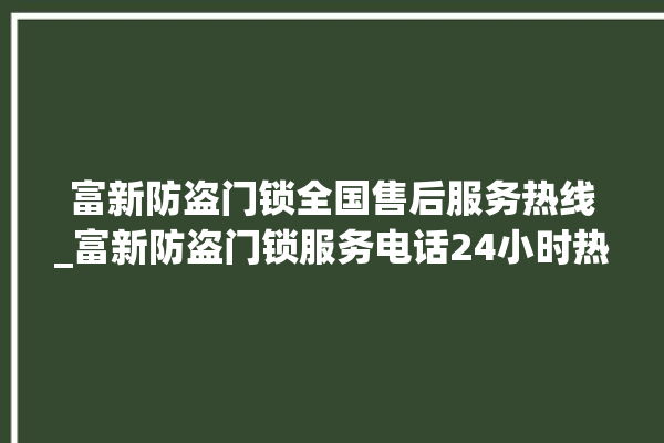 富新防盗门锁全国售后服务热线_富新防盗门锁服务电话24小时热线 。门锁