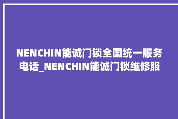 NENCHIN能诚门锁全国统一服务电话_NENCHIN能诚门锁维修服务24小时热线 。门锁