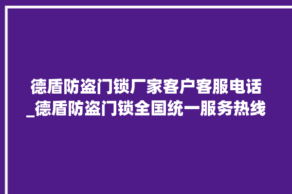 德盾防盗门锁厂家客户客服电话_德盾防盗门锁全国统一服务热线 。门锁