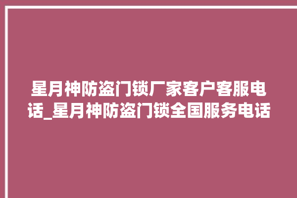 星月神防盗门锁厂家客户客服电话_星月神防盗门锁全国服务电话 。星月