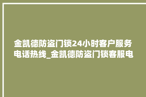 金凯德防盗门锁24小时客户服务电话热线_金凯德防盗门锁客服电话 。门锁