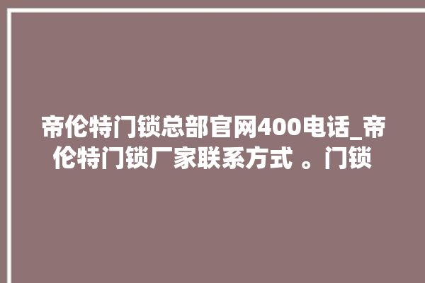 帝伦特门锁总部官网400电话_帝伦特门锁厂家联系方式 。门锁