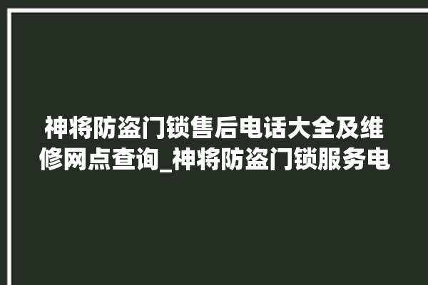 神将防盗门锁售后电话大全及维修网点查询_神将防盗门锁服务电话 。门锁