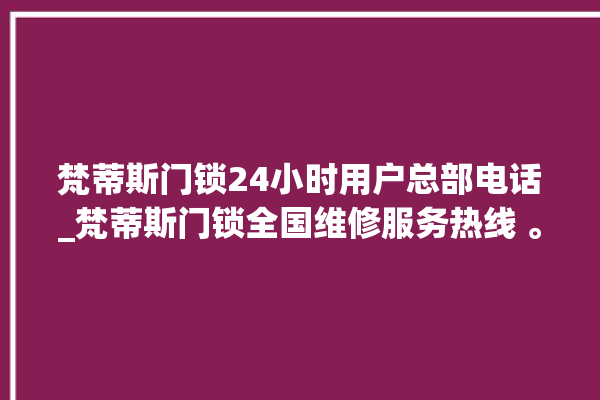 梵蒂斯门锁24小时用户总部电话_梵蒂斯门锁全国维修服务热线 。门锁