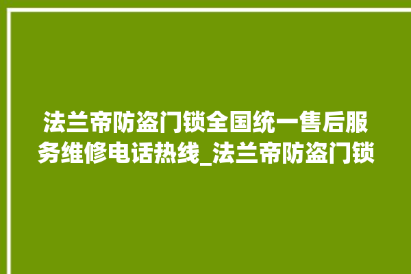 法兰帝防盗门锁全国统一售后服务维修电话热线_法兰帝防盗门锁全国服务电话 。法兰