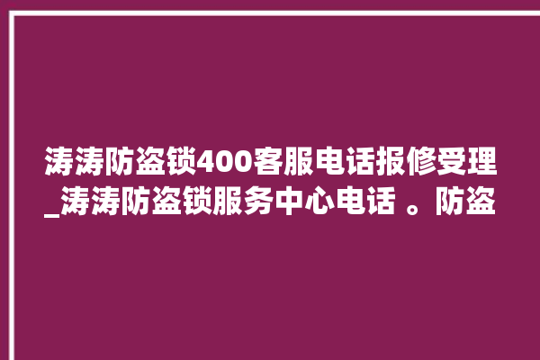 涛涛防盗锁400客服电话报修受理_涛涛防盗锁服务中心电话 。防盗锁