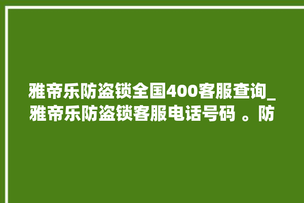 雅帝乐防盗锁全国400客服查询_雅帝乐防盗锁客服电话号码 。防盗锁