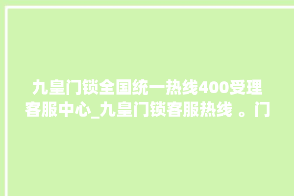 九皇门锁全国统一热线400受理客服中心_九皇门锁客服热线 。门锁