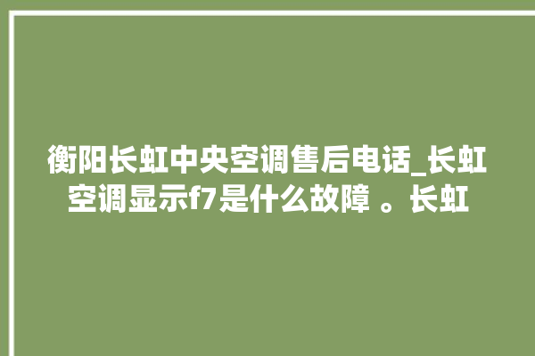 衡阳长虹中央空调售后电话_长虹空调显示f7是什么故障 。长虹