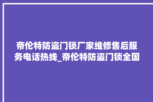 帝伦特防盗门锁厂家维修售后服务电话热线_帝伦特防盗门锁全国服务热线 。门锁