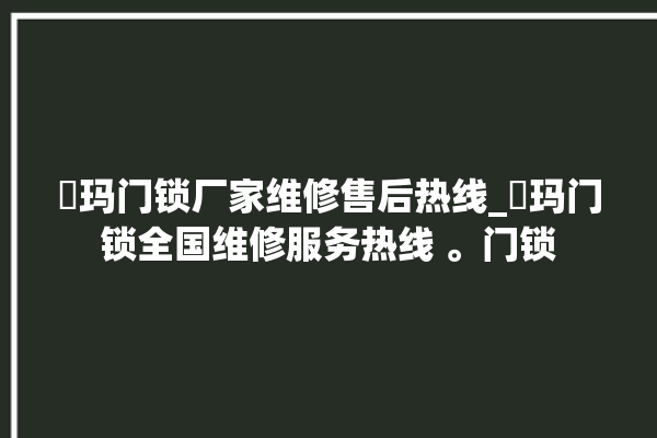 玥玛门锁厂家维修售后热线_玥玛门锁全国维修服务热线 。门锁